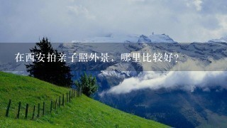 在西安拍亲子照外景，哪里比较好?