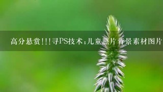 高分悬赏!!!寻PS技术;儿童照片背景素材图片或儿童摄