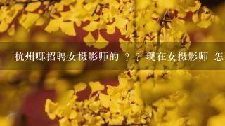 杭州哪招聘女摄影师的 ？？现在女摄影师 怎么那么难找工作 ？？