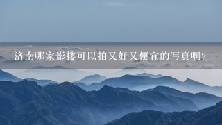 济南哪家影楼可以拍又好又便宜的写真啊？