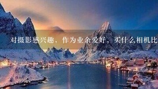 对摄影感兴趣，作为业余爱好，买什么相机比较合适？