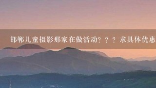 邯郸儿童摄影那家在做活动？？？求具体优惠信息。