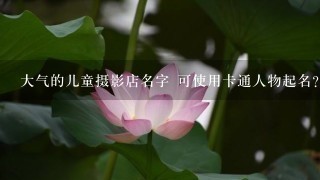 大气的儿童摄影店名字 可使用卡通人物起名？