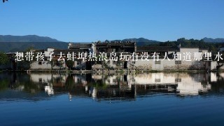 想带孩子去蚌埠热浪岛玩有没有人知道那里水是什么温度