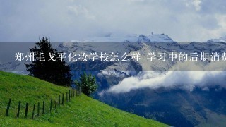 郑州毛戈平化妆学校怎么样 学习中的后期消费可高吗