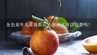 金色童年儿童摄影店不想照了可以退费吗？