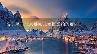 亲子照，北京哪家儿童摄影拍的好？