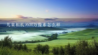 儿童相机9600万像素怎么样