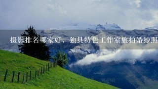 摄影排名哪家好，独具特色工作室旅拍婚纱照前十名