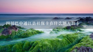 4川巴中通江县社保卡在什么地方取卡