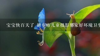 宝宝快百天了 新乡市儿童摄影那家好环境卫生好 求有拍摄过的妈妈来解答