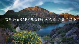 费县贵族BABY儿童摄影怎么样!我儿子马上百天了，朋友说他家还行，不知道到底怎么样?