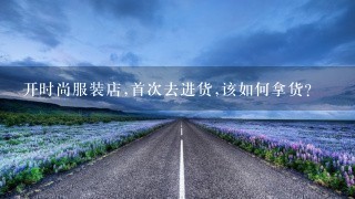 开时尚服装店,首次去进货,该如何拿货？