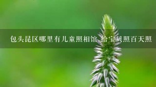 包头昆区哪里有儿童照相馆 给宝贝照百天照