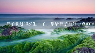 孩子要过10岁生日了、想给孩子拍好1点的照片作个纪