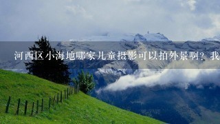 河西区小海地哪家儿童摄影可以拍外景啊？我不想花太