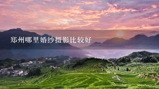 郑州哪里婚纱摄影比较好