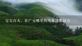 宝宝百天，在广元哪里的儿童摄影好点