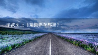 宁波至上儿童摄影在哪里？