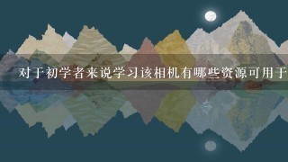 对于初学者来说学习该相机有哪些资源可用于帮助他们了解并掌握它的功能以及正确的方法去处理它们？