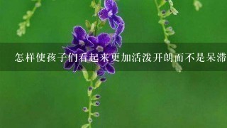 怎样使孩子们看起来更加活泼开朗而不是呆滞而无聊？