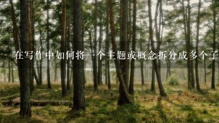 在写作中如何将一个主题或概念拆分成多个子主题？