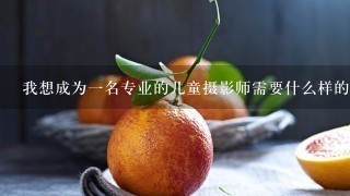 我想成为一名专业的儿童摄影师需要什么样的设备和技能呢？