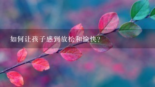 如何让孩子感到放松和愉快？