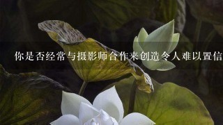 你是否经常与摄影师合作来创造令人难以置信的照片？如果有的话你通常会选择哪些人或团队作为合作伙伴呢？