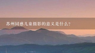 苏州同感儿童摄影的意义是什么?