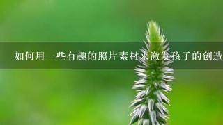 如何用一些有趣的照片素材来激发孩子的创造力?