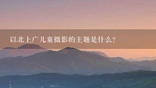 以北上广儿童摄影的主题是什么?