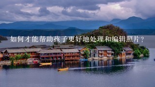 如何才能帮助孩子更好地处理和编辑照片?