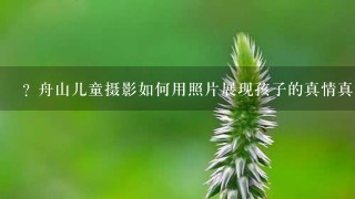 ? 舟山儿童摄影如何用照片展现孩子的真情真意?